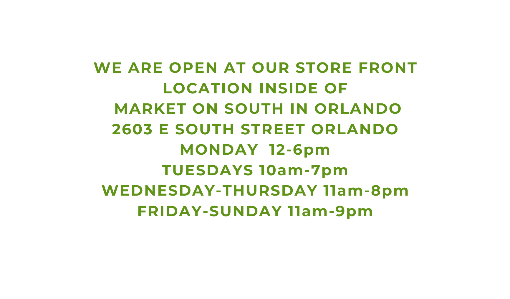 WE ARE OPEN AT OUR STORE FRONT LOCATION INSIDE OF MARKET ON SOUTH IN ORLANDO 2603 E SOUTH STREET ORLANDO MONDAY 12 6pm TUESDAYS 10am 7pm WEDNESDAY THURSDAY 11am 8pm FRIDAY SUNDAY 11am 9pm